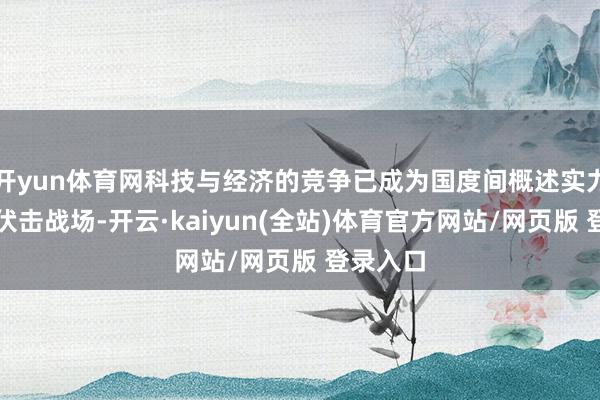 开yun体育网科技与经济的竞争已成为国度间概述实力较量的伏击战场-开云·kaiyun(全站)体育官方网站/网页版 登录入口