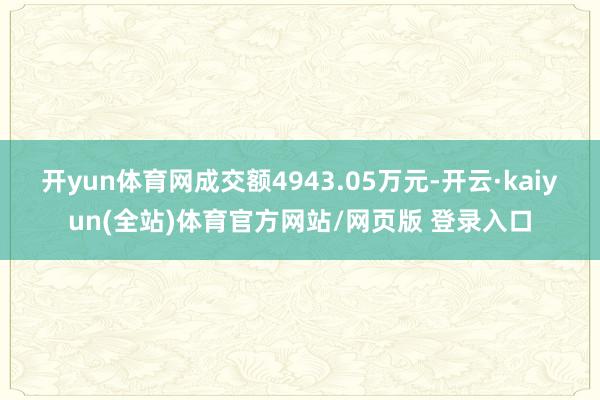 开yun体育网成交额4943.05万元-开云·kaiyun(全站)体育官方网站/网页版 登录入口