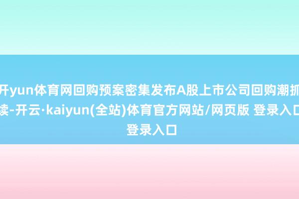 开yun体育网回购预案密集发布A股上市公司回购潮抓续-开云·kaiyun(全站)体育官方网站/网页版 登录入口