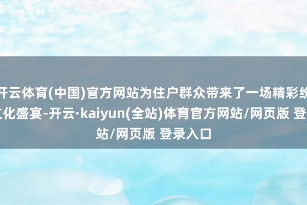 开云体育(中国)官方网站为住户群众带来了一场精彩纷呈的文化盛宴-开云·kaiyun(全站)体育官方网站/网页版 登录入口