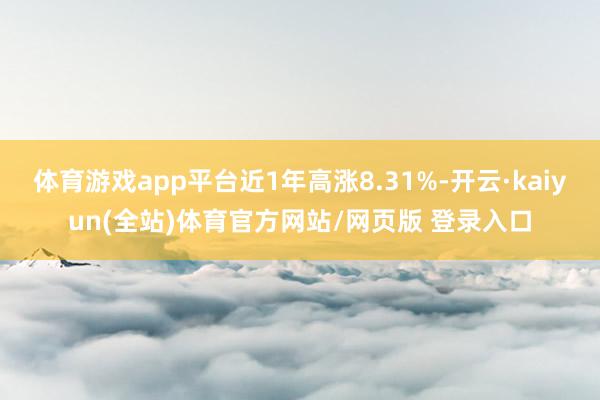 体育游戏app平台近1年高涨8.31%-开云·kaiyun(全站)体育官方网站/网页版 登录入口