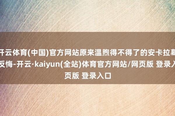 开云体育(中国)官方网站原来温煦得不得了的安卡拉蓦然反悔-开云·kaiyun(全站)体育官方网站/网页版 登录入口