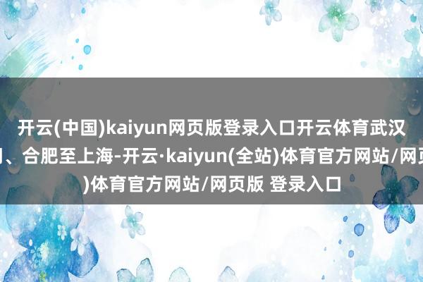 开云(中国)kaiyun网页版登录入口开云体育武汉、温州、厦门、合肥至上海-开云·kaiyun(全站)体育官方网站/网页版 登录入口