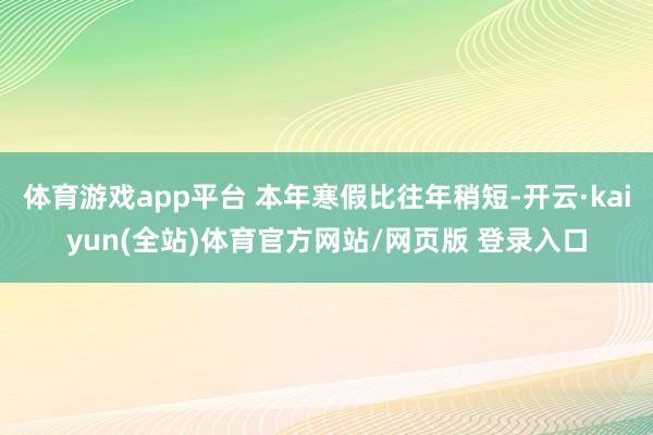 体育游戏app平台 本年寒假比往年稍短-开云·kaiyun(全站)体育官方网站/网页版 登录入口