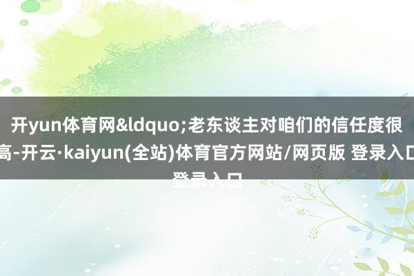 开yun体育网“老东谈主对咱们的信任度很高-开云·kaiyun(全站)体育官方网站/网页版 登录入口