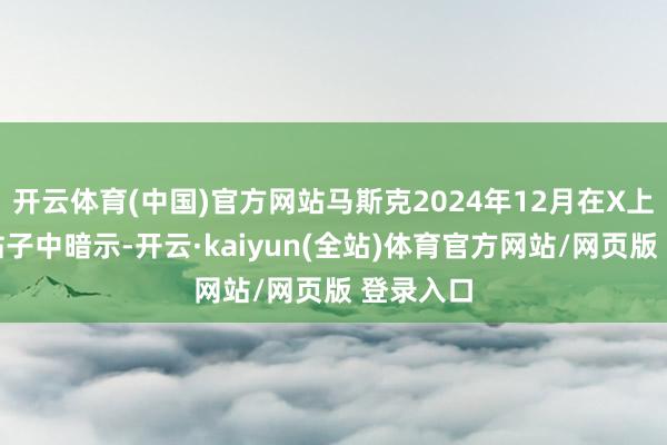 开云体育(中国)官方网站马斯克2024年12月在X上的一篇帖子中暗示-开云·kaiyun(全站)体育官方网站/网页版 登录入口