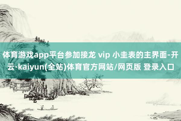 体育游戏app平台参加接龙 vip 小圭表的主界面-开云·kaiyun(全站)体育官方网站/网页版 登录入口