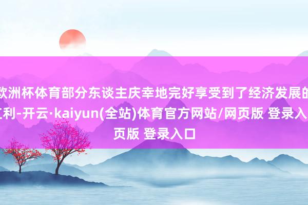 欧洲杯体育部分东谈主庆幸地完好享受到了经济发展的红利-开云·kaiyun(全站)体育官方网站/网页版 登录入口