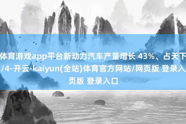 体育游戏app平台新动力汽车产量增长 43%、占天下 1/4-开云·kaiyun(全站)体育官方网站/网页版 登录入口