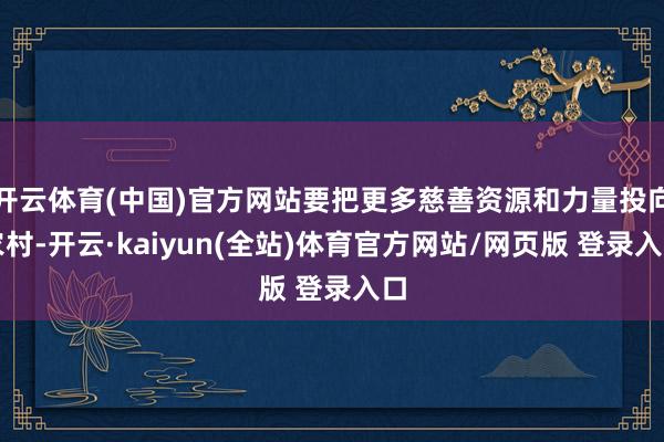 开云体育(中国)官方网站要把更多慈善资源和力量投向农村-开云·kaiyun(全站)体育官方网站/网页版 登录入口