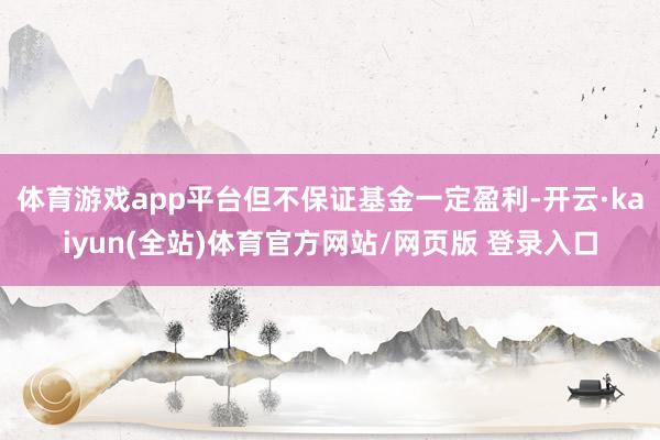 体育游戏app平台但不保证基金一定盈利-开云·kaiyun(全站)体育官方网站/网页版 登录入口