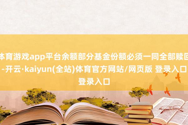 体育游戏app平台余额部分基金份额必须一同全部赎回-开云·kaiyun(全站)体育官方网站/网页版 登录入口