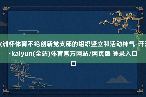 欧洲杯体育不绝创新党支部的组织竖立和活动神气-开云·kaiyun(全站)体育官方网站/网页版 登录入口