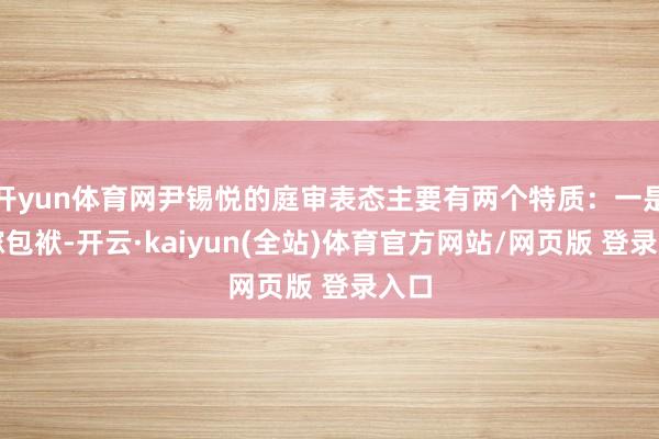 开yun体育网尹锡悦的庭审表态主要有两个特质:一是转嫁包袱-开云·kaiyun(全站)体育官方网站/网页版 登录入口