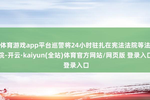 体育游戏app平台巡警将24小时驻扎在宪法法院等法院-开云·kaiyun(全站)体育官方网站/网页版 登录入口
