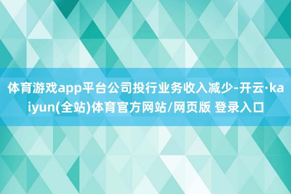 体育游戏app平台公司投行业务收入减少-开云·kaiyun(全站)体育官方网站/网页版 登录入口