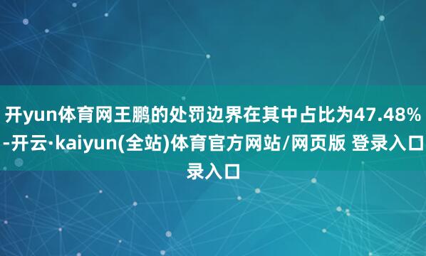 开yun体育网王鹏的处罚边界在其中占比为47.48%-开云·kaiyun(全站)体育官方网站/网页版 登录入口