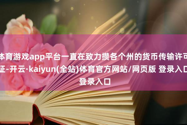 体育游戏app平台一直在致力攒各个州的货币传输许可证-开云·kaiyun(全站)体育官方网站/网页版 登录入口