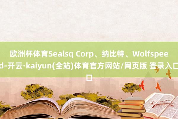欧洲杯体育Sealsq Corp、纳比特、Wolfspeed-开云·kaiyun(全站)体育官方网站/网页版 登录入口