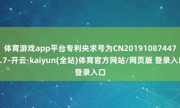 体育游戏app平台专利央求号为CN201910874473.7-开云·kaiyun(全站)体育官方网站/网页版 登录入口