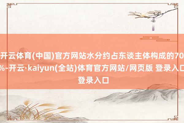 开云体育(中国)官方网站水分约占东谈主体构成的70%-开云·kaiyun(全站)体育官方网站/网页版 登录入口