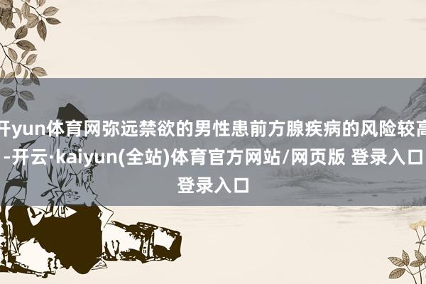 开yun体育网弥远禁欲的男性患前方腺疾病的风险较高-开云·kaiyun(全站)体育官方网站/网页版 登录入口