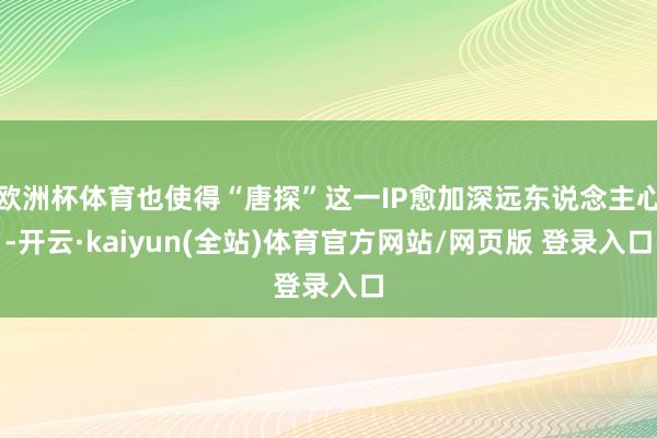 欧洲杯体育也使得“唐探”这一IP愈加深远东说念主心-开云·kaiyun(全站)体育官方网站/网页版 登录入口