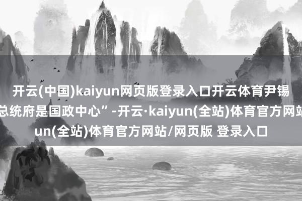 开云(中国)kaiyun网页版登录入口开云体育尹锡悦在会见时强调“总统府是国政中心”-开云·kaiyun(全站)体育官方网站/网页版 登录入口