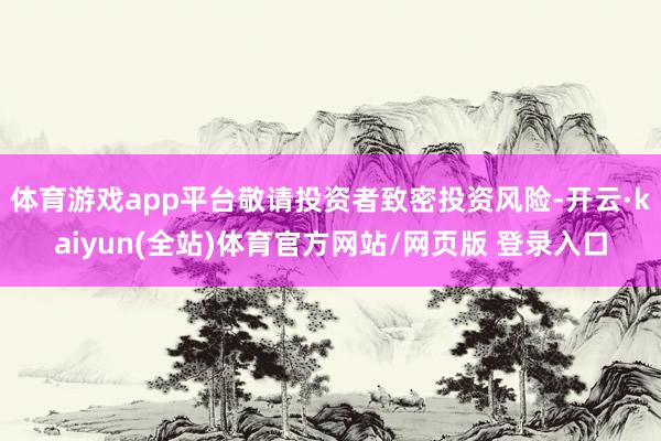 体育游戏app平台敬请投资者致密投资风险-开云·kaiyun(全站)体育官方网站/网页版 登录入口
