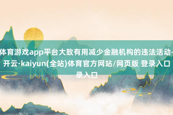 体育游戏app平台大致有用减少金融机构的违法活动-开云·kaiyun(全站)体育官方网站/网页版 登录入口