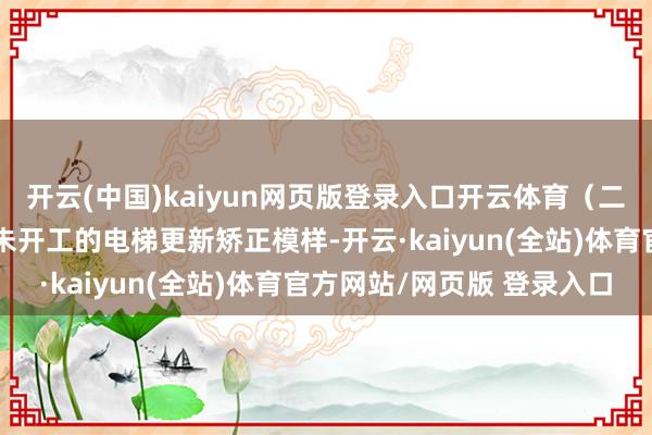 开云(中国)kaiyun网页版登录入口开云体育（二）应为讲述以前开工或未开工的电梯更新矫正模样-开云·kaiyun(全站)体育官方网站/网页版 登录入口