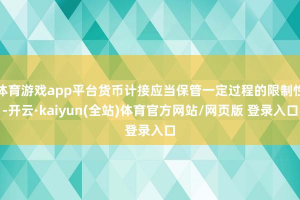 体育游戏app平台货币计接应当保管一定过程的限制性-开云·kaiyun(全站)体育官方网站/网页版 登录入口