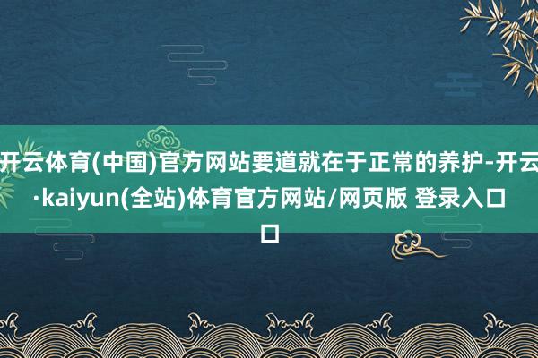 开云体育(中国)官方网站要道就在于正常的养护-开云·kaiyun(全站)体育官方网站/网页版 登录入口