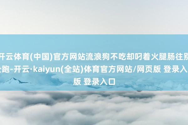 开云体育(中国)官方网站流浪狗不吃却叼着火腿肠往别处跑-开云·kaiyun(全站)体育官方网站/网页版 登录入口